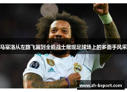 马塞洛从左路飞翼到全能战士展现足球场上的多面手风采 马塞洛从左路飞翼到全能战士展现足球场上的多面手风采