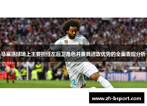 马塞洛球场上主要担任左后卫角色并兼具进攻优势的全面表现分析 马塞洛球场上主要担任左后卫角色并兼具进攻优势的全面表现分析