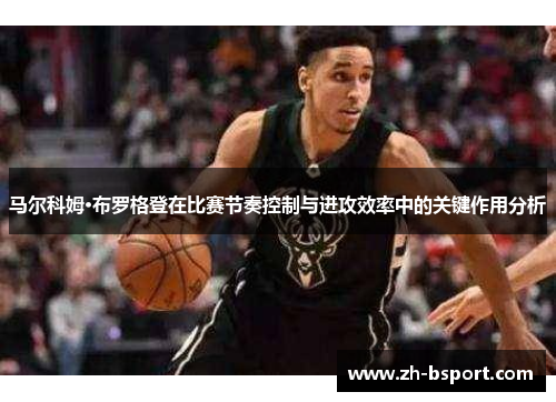 马尔科姆·布罗格登在比赛节奏控制与进攻效率中的关键作用分析