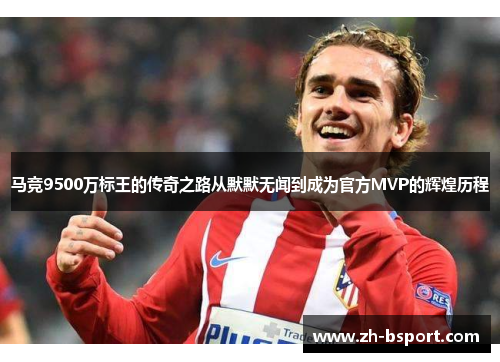 马竞9500万标王的传奇之路从默默无闻到成为官方MVP的辉煌历程 马竞9500万标王的传奇之路从默默无闻到成为官方MVP的辉煌历程