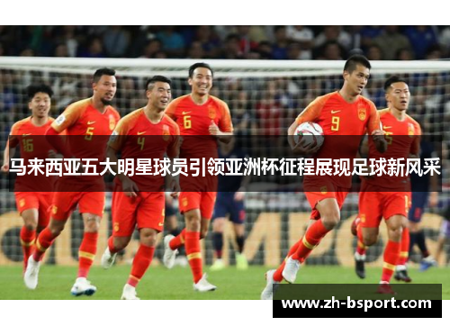 马来西亚五大明星球员引领亚洲杯征程展现足球新风采 马来西亚五大明星球员引领亚洲杯征程展现足球新风采