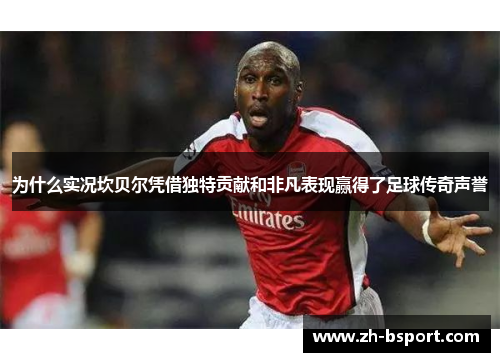 为什么实况坎贝尔凭借独特贡献和非凡表现赢得了足球传奇声誉 为什么实况坎贝尔凭借独特贡献和非凡表现赢得了足球传奇声誉