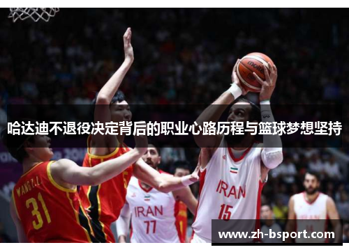 哈达迪不退役决定背后的职业心路历程与篮球梦想坚持 哈达迪不退役决定背后的职业心路历程与篮球梦想坚持