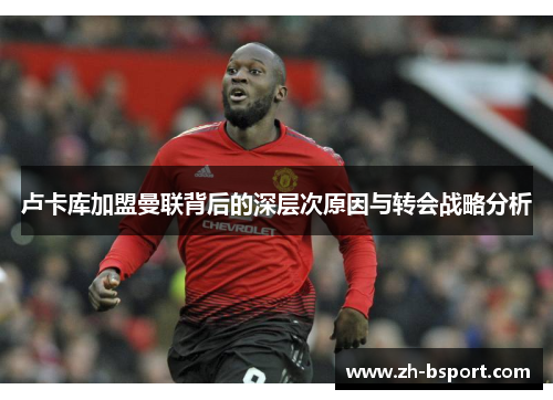 卢卡库加盟曼联背后的深层次原因与转会战略分析 卢卡库加盟曼联背后的深层次原因与转会战略分析