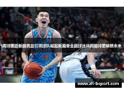 周琦重返新疆男篮引领球队崛起新篇章全疆球迷共同期待更耀眼未来