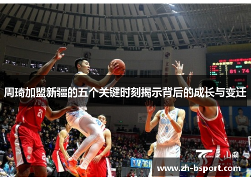 周琦加盟新疆的五个关键时刻揭示背后的成长与变迁 周琦加盟新疆的五个关键时刻揭示背后的成长与变迁