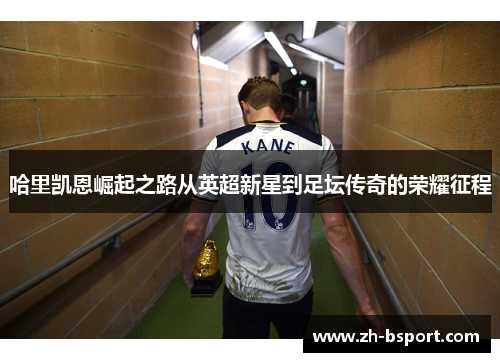 哈里凯恩崛起之路从英超新星到足坛传奇的荣耀征程 哈里凯恩崛起之路从英超新星到足坛传奇的荣耀征程