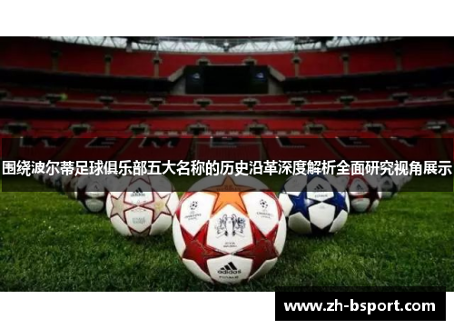 围绕波尔蒂足球俱乐部五大名称的历史沿革深度解析全面研究视角展示 围绕波尔蒂足球俱乐部五大名称的历史沿革深度解析全面研究视角展示