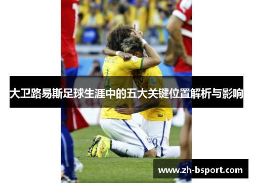 大卫路易斯足球生涯中的五大关键位置解析与影响 大卫路易斯足球生涯中的五大关键位置解析与影响