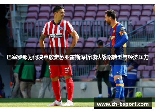 巴塞罗那为何决意放走苏亚雷斯深析球队战略转型与经济压力 巴塞罗那为何决意放走苏亚雷斯深析球队战略转型与经济压力