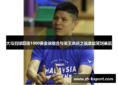 大马羽球超级1000赛金徐组合与梁王命运之战谁能笑到最后 大马羽球超级1000赛金徐组合与梁王命运之战谁能笑到最后