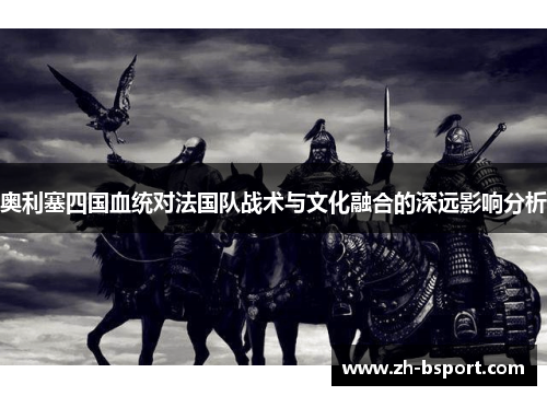 奥利塞四国血统对法国队战术与文化融合的深远影响分析 奥利塞四国血统对法国队战术与文化融合的深远影响分析