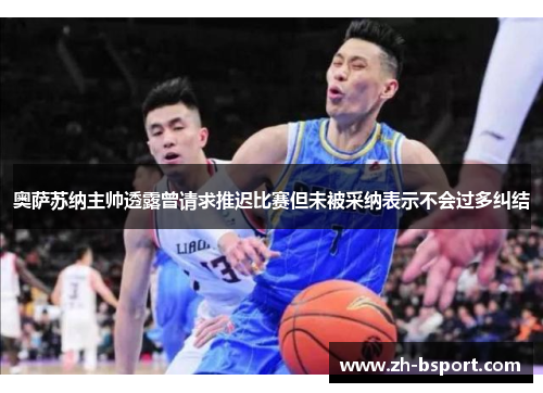 奥萨苏纳主帅透露曾请求推迟比赛但未被采纳表示不会过多纠结 奥萨苏纳主帅透露曾请求推迟比赛但未被采纳表示不会过多纠结