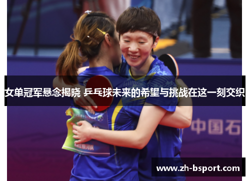 女单冠军悬念揭晓 乒乓球未来的希望与挑战在这一刻交织 女单冠军悬念揭晓 乒乓球未来的希望与挑战在这一刻交织