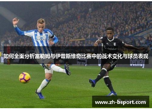 如何全面分析富勒姆与伊普斯维奇比赛中的战术变化与球员表现