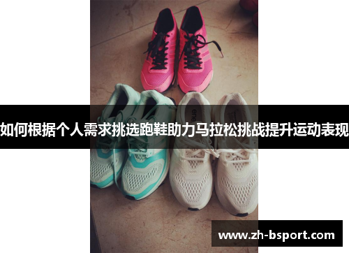 如何根据个人需求挑选跑鞋助力马拉松挑战提升运动表现