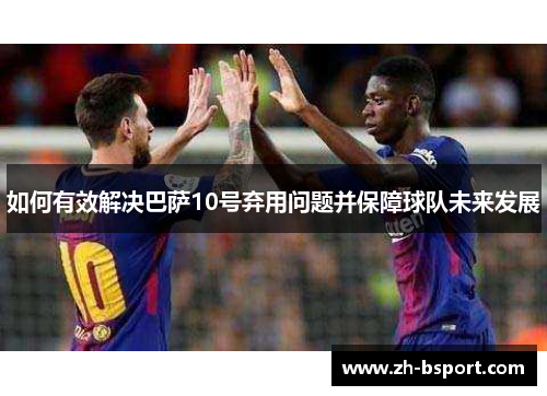 如何有效解决巴萨10号弃用问题并保障球队未来发展 如何有效解决巴萨10号弃用问题并保障球队未来发展