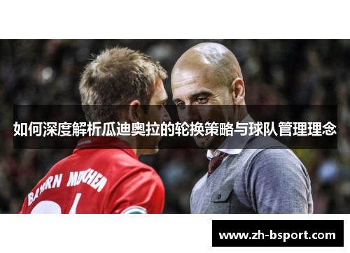如何深度解析瓜迪奥拉的轮换策略与球队管理理念 如何深度解析瓜迪奥拉的轮换策略与球队管理理念
