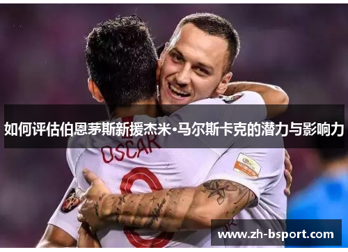 如何评估伯恩茅斯新援杰米·马尔斯卡克的潜力与影响力 如何评估伯恩茅斯新援杰米·马尔斯卡克的潜力与影响力
