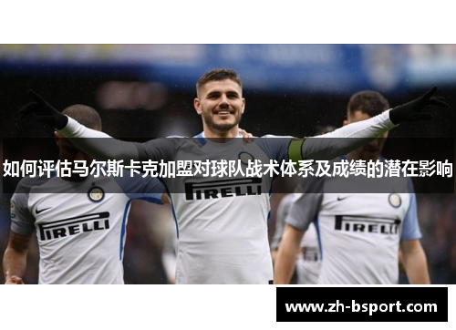 如何评估马尔斯卡克加盟对球队战术体系及成绩的潜在影响