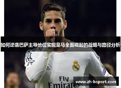 如何逆袭巴萨主导地位实现皇马全面崛起的战略与路径分析 如何逆袭巴萨主导地位实现皇马全面崛起的战略与路径分析