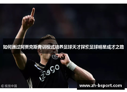 如何通过阿贾克斯青训模式培养足球天才探索足球明星成才之路
