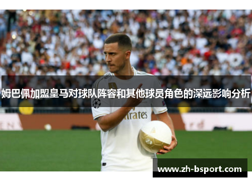 姆巴佩加盟皇马对球队阵容和其他球员角色的深远影响分析