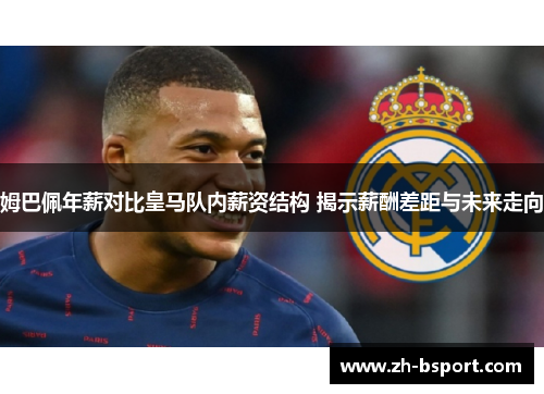 姆巴佩年薪对比皇马队内薪资结构 揭示薪酬差距与未来走向