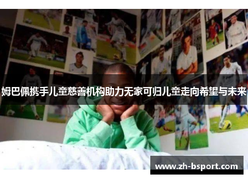 姆巴佩携手儿童慈善机构助力无家可归儿童走向希望与未来 姆巴佩携手儿童慈善机构助力无家可归儿童走向希望与未来