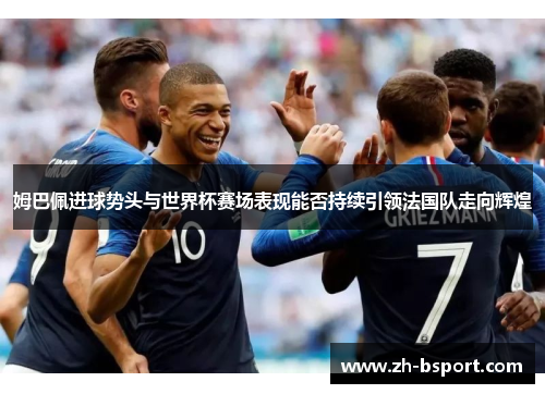 姆巴佩进球势头与世界杯赛场表现能否持续引领法国队走向辉煌 姆巴佩进球势头与世界杯赛场表现能否持续引领法国队走向辉煌