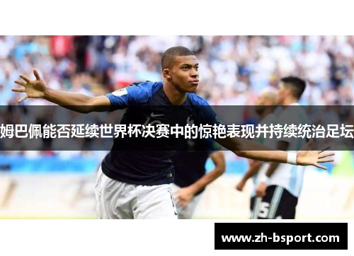 姆巴佩能否延续世界杯决赛中的惊艳表现并持续统治足坛 姆巴佩能否延续世界杯决赛中的惊艳表现并持续统治足坛