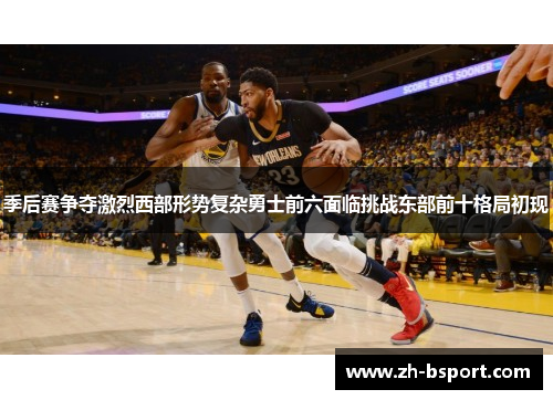 季后赛争夺激烈西部形势复杂勇士前六面临挑战东部前十格局初现 季后赛争夺激烈西部形势复杂勇士前六面临挑战东部前十格局初现