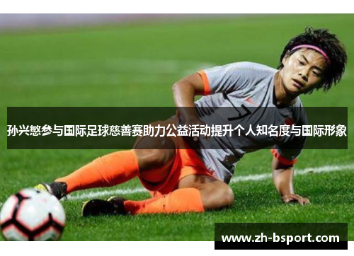 孙兴慜参与国际足球慈善赛助力公益活动提升个人知名度与国际形象 孙兴慜参与国际足球慈善赛助力公益活动提升个人知名度与国际形象