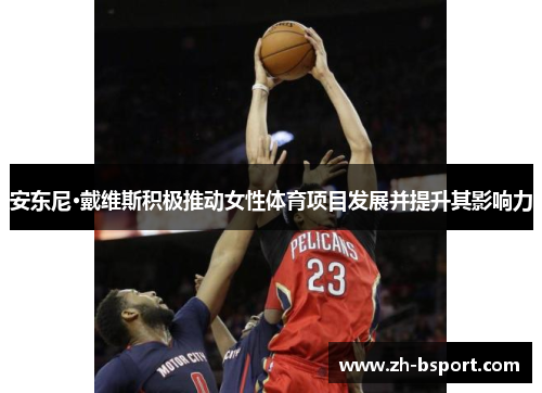 安东尼·戴维斯积极推动女性体育项目发展并提升其影响力 安东尼·戴维斯积极推动女性体育项目发展并提升其影响力