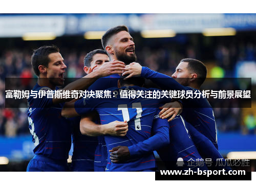 富勒姆与伊普斯维奇对决聚焦:值得关注的关键球员分析与前景展望 富勒姆与伊普斯维奇对决聚焦:值得关注的关键球员分析与前景展望