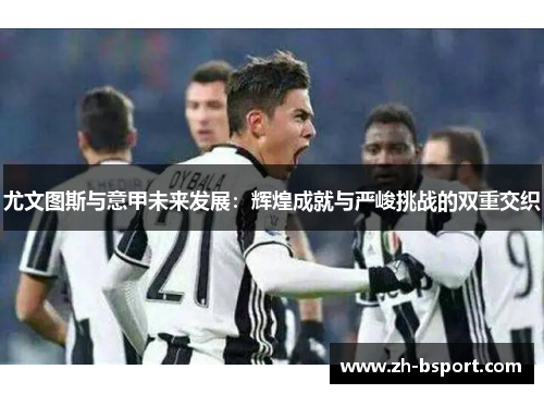 尤文图斯与意甲未来发展:辉煌成就与严峻挑战的双重交织 尤文图斯与意甲未来发展:辉煌成就与严峻挑战的双重交织