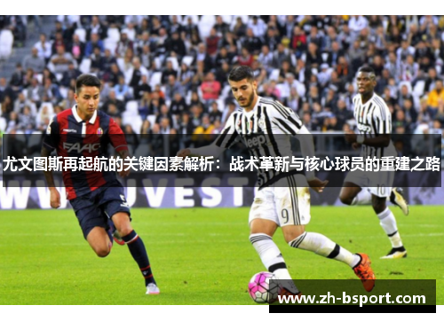 尤文图斯再起航的关键因素解析:战术革新与核心球员的重建之路 尤文图斯再起航的关键因素解析:战术革新与核心球员的重建之路