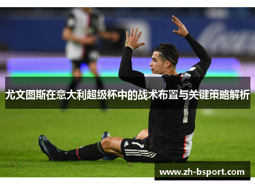 尤文图斯在意大利超级杯中的战术布置与关键策略解析 尤文图斯在意大利超级杯中的战术布置与关键策略解析