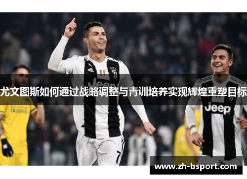 尤文图斯如何通过战略调整与青训培养实现辉煌重塑目标