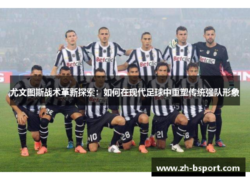 尤文图斯战术革新探索：如何在现代足球中重塑传统强队形象