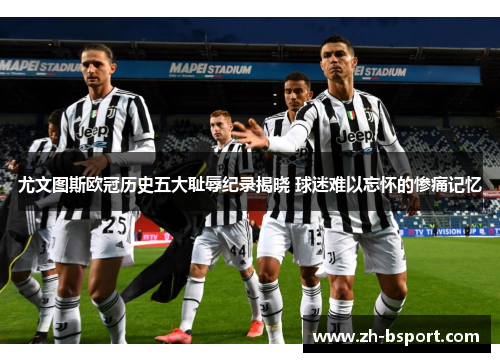 尤文图斯欧冠历史五大耻辱纪录揭晓 球迷难以忘怀的惨痛记忆 尤文图斯欧冠历史五大耻辱纪录揭晓 球迷难以忘怀的惨痛记忆