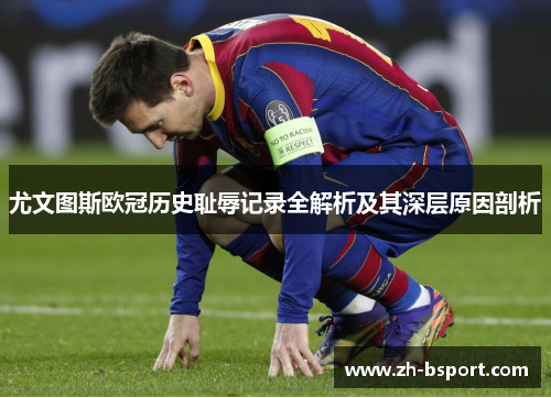尤文图斯欧冠历史耻辱记录全解析及其深层原因剖析 尤文图斯欧冠历史耻辱记录全解析及其深层原因剖析