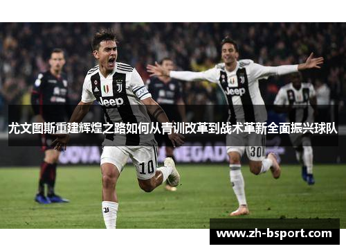 尤文图斯重建辉煌之路如何从青训改革到战术革新全面振兴球队