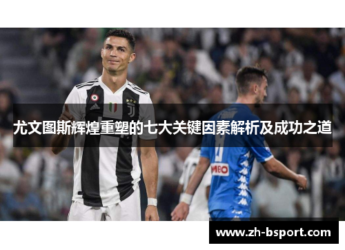 尤文图斯辉煌重塑的七大关键因素解析及成功之道 尤文图斯辉煌重塑的七大关键因素解析及成功之道