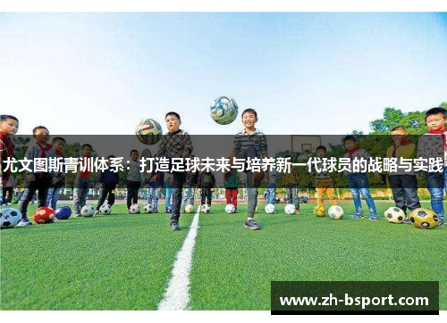 尤文图斯青训体系:打造足球未来与培养新一代球员的战略与实践 尤文图斯青训体系:打造足球未来与培养新一代球员的战略与实践
