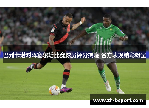 巴列卡诺对阵塞尔塔比赛球员评分揭晓 各方表现精彩纷呈