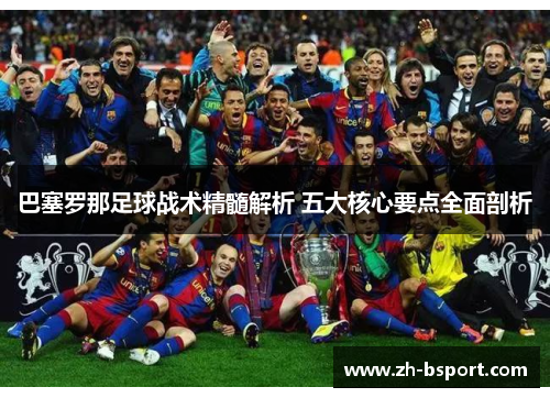 巴塞罗那足球战术精髓解析 五大核心要点全面剖析 巴塞罗那足球战术精髓解析 五大核心要点全面剖析