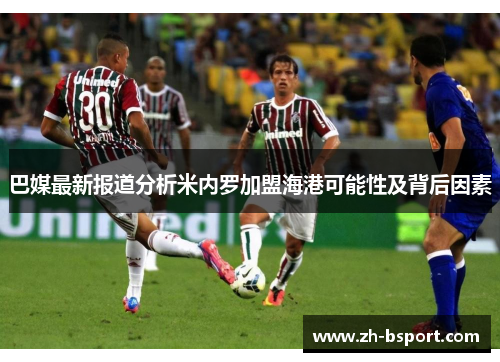 巴媒最新报道分析米内罗加盟海港可能性及背后因素 巴媒最新报道分析米内罗加盟海港可能性及背后因素