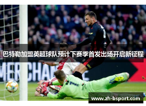 巴特勒加盟英超球队预计下赛季首发出场开启新征程