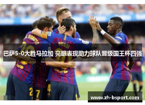 巴萨5-0大胜马拉加 亮眼表现助力球队晋级国王杯四强 巴萨5-0大胜马拉加 亮眼表现助力球队晋级国王杯四强